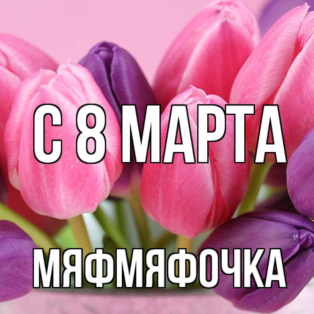 Открытка на каждый день с именем, мяфмяфочка C 8 МАРТА маме 1 Прикольная открытка с пожеланием онлайн скачать бесплатно 