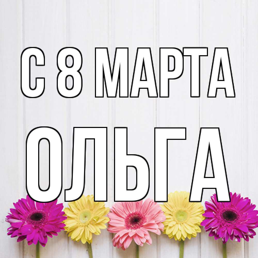 Открытка на каждый день с именем, Ольга C 8 МАРТА женщинам 1 Прикольная открытка с пожеланием онлайн скачать бесплатно 