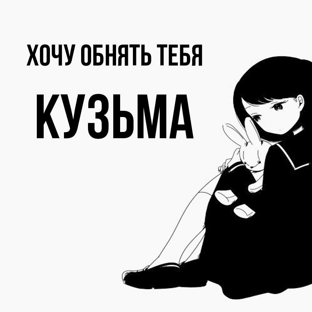 Открытка на каждый день с именем, Кузьма Хочу обнять тебя чернобелая картнка Прикольная открытка с пожеланием онлайн скачать бесплатно 