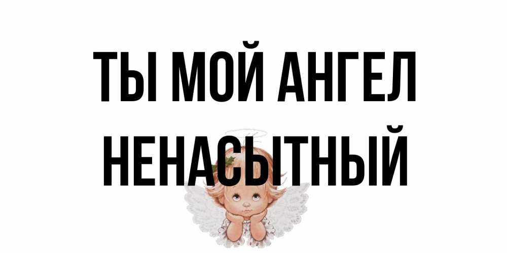 Открытка на каждый день с именем, Ненасытный Ты мой ангел ангел Прикольная открытка с пожеланием онлайн скачать бесплатно 