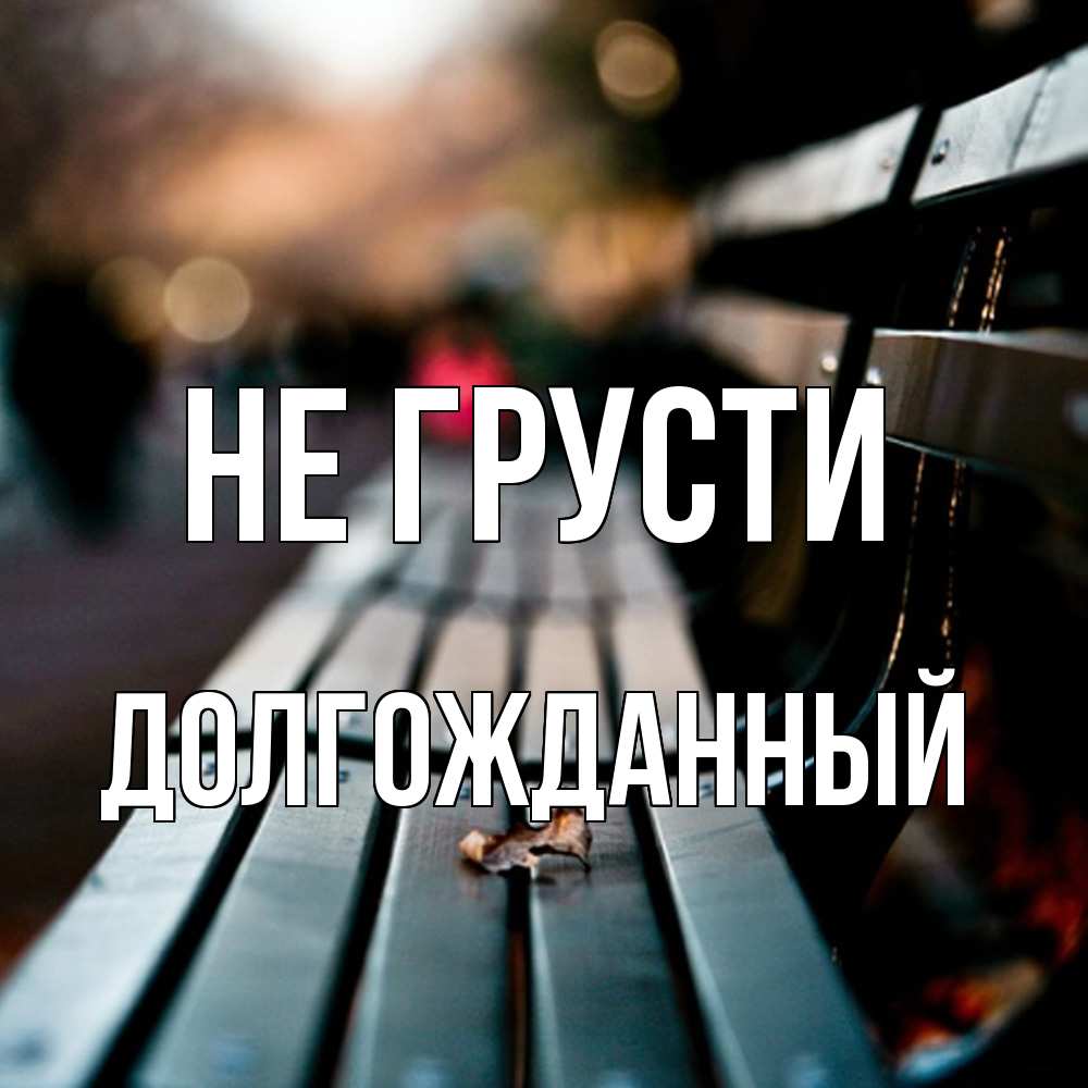 Открытка на каждый день с именем, Долгожданный Не грусти размытый фон Прикольная открытка с пожеланием онлайн скачать бесплатно 