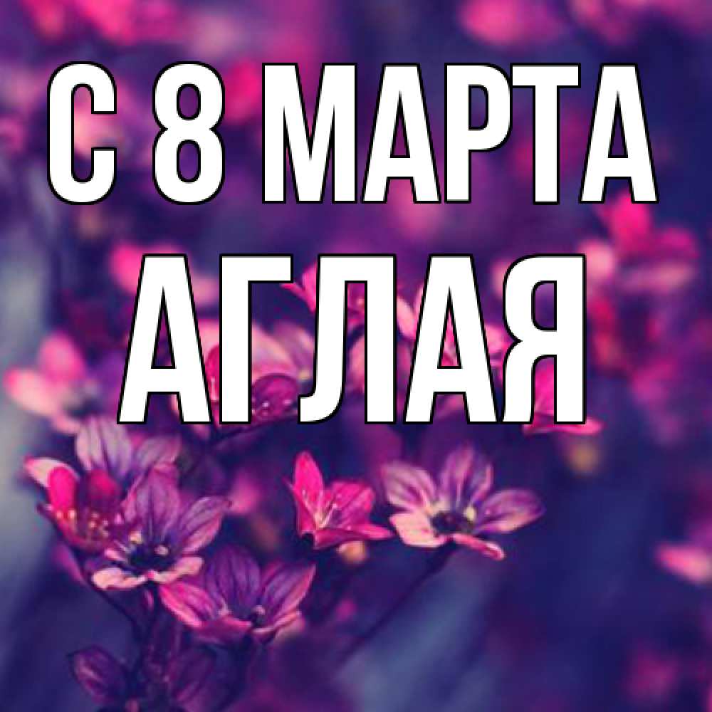 Открытка на каждый день с именем, Аглая C 8 МАРТА небольшие цветы 1 Прикольная открытка с пожеланием онлайн скачать бесплатно 