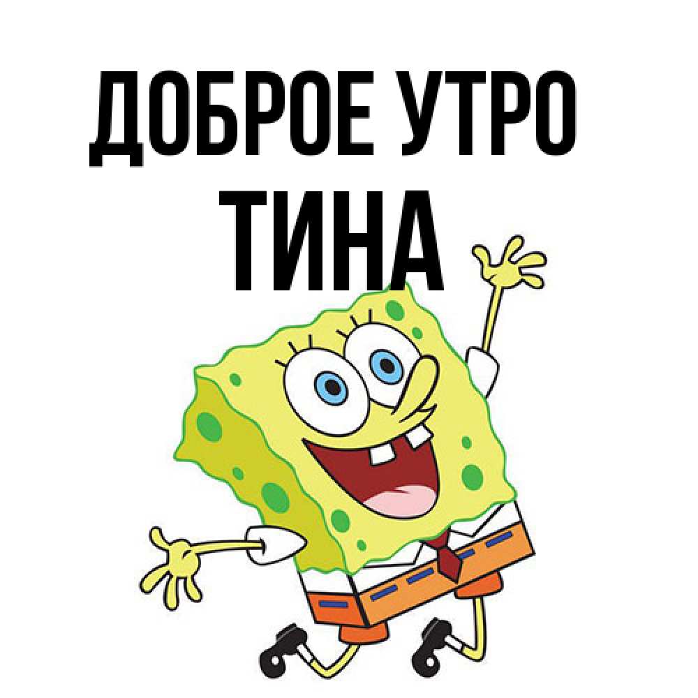 Открытка на каждый день с именем, Тина Доброе утро улыбающийся спанч Боб Прикольная открытка с пожеланием онлайн скачать бесплатно 