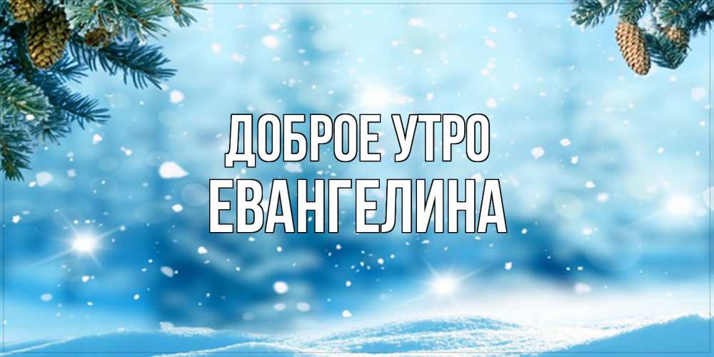 Открытка на каждый день с именем, Евангелина Доброе утро зимнее доброе утро Прикольная открытка с пожеланием онлайн скачать бесплатно 