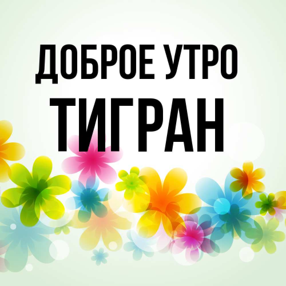 Открытка на каждый день с именем, Тигран Доброе утро позитивные цветочки Прикольная открытка с пожеланием онлайн скачать бесплатно 