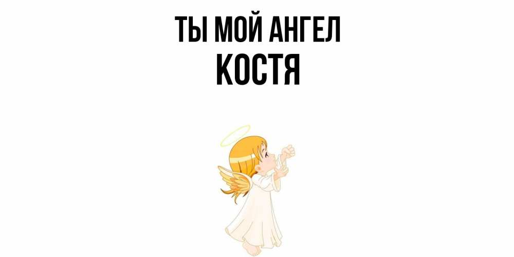 Открытка на каждый день с именем, Костя Ты мой ангел ангел, девочка Прикольная открытка с пожеланием онлайн скачать бесплатно 