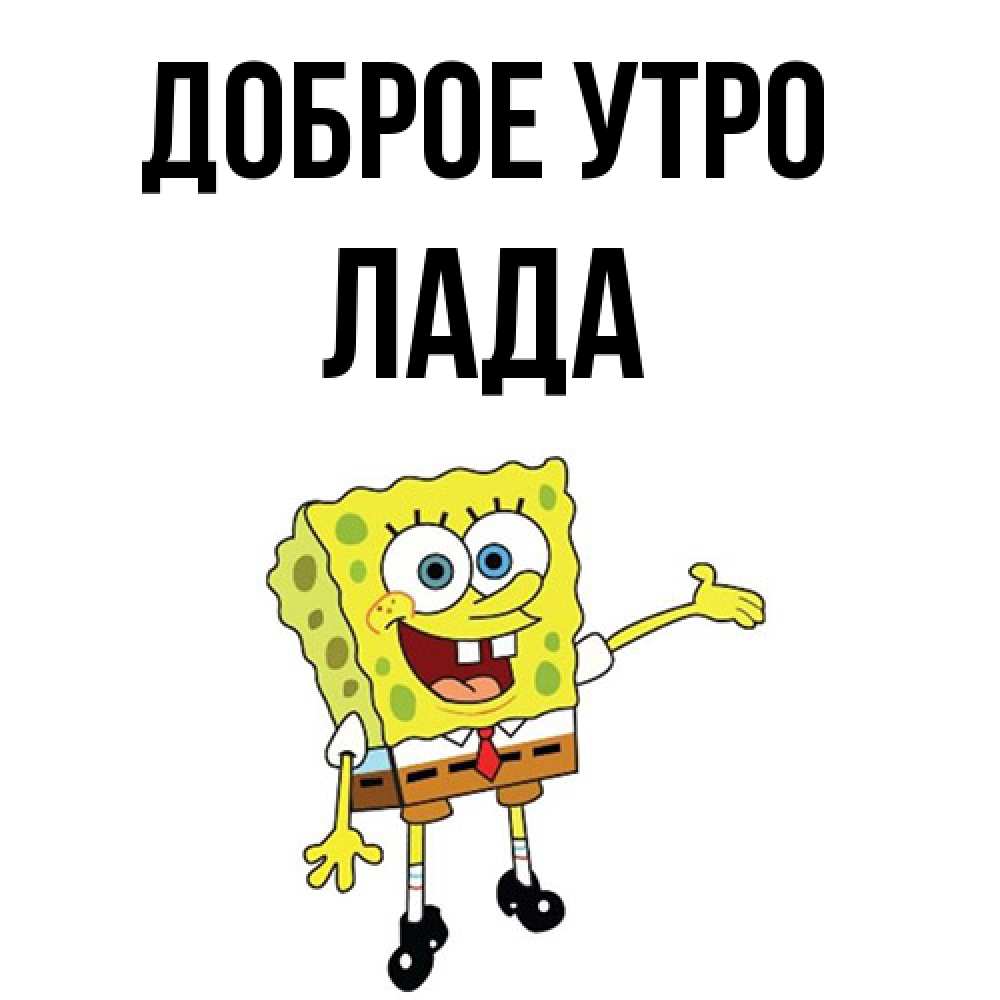 Открытка на каждый день с именем, Лада Доброе утро губка боб улыбается Прикольная открытка с пожеланием онлайн скачать бесплатно 