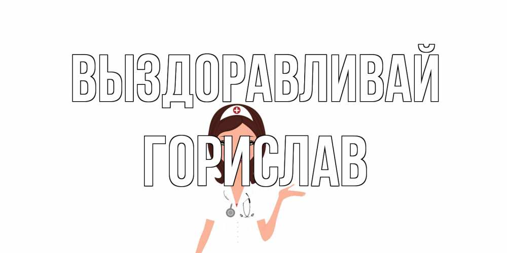 Открытка на каждый день с именем, Горислав Выздоравливай не болей с медсестрой Прикольная открытка с пожеланием онлайн скачать бесплатно 