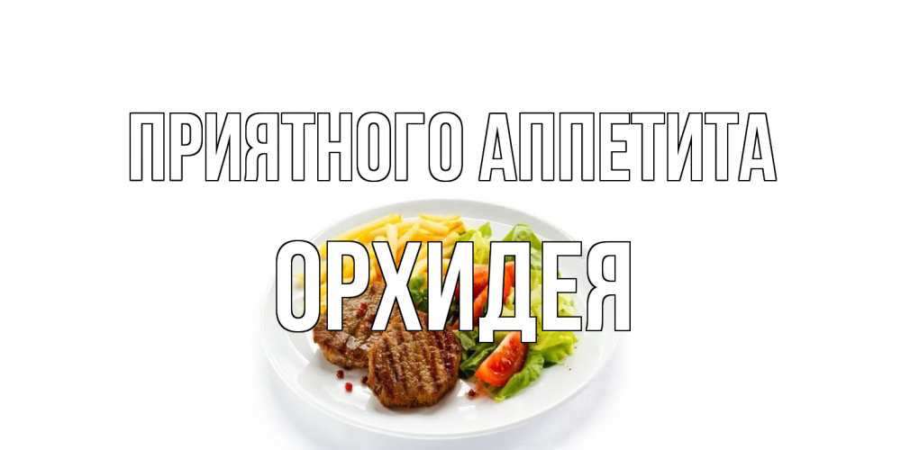 Открытка на каждый день с именем, Орхидея Приятного аппетита стейк,картошка фри, салат Прикольная открытка с пожеланием онлайн скачать бесплатно 