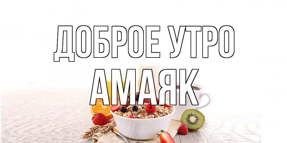 Открытка на каждый день с именем, Амаяк Доброе утро открытка с пожеланием добрейшего утречка Прикольная открытка с пожеланием онлайн скачать бесплатно 
