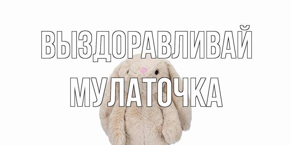 Открытка на каждый день с именем, Мулаточка Выздоравливай не болей Прикольная открытка с пожеланием онлайн скачать бесплатно 