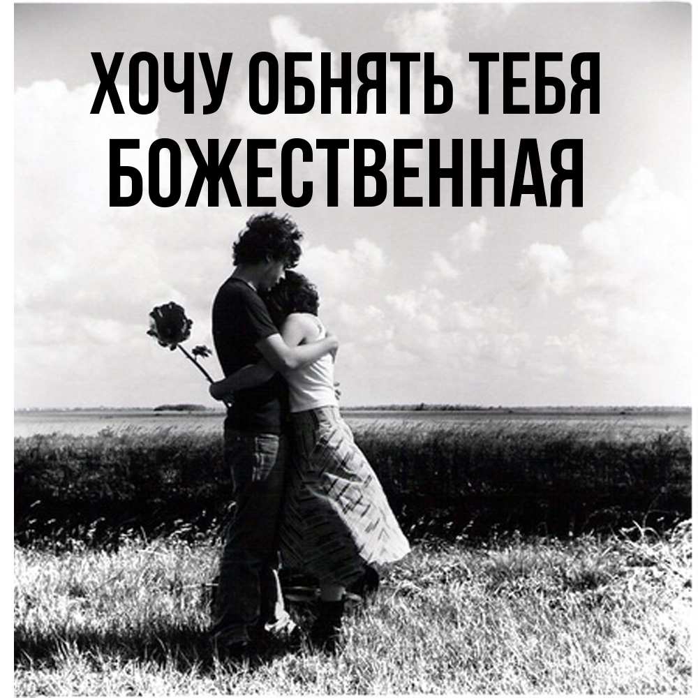 Открытка на каждый день с именем, божественная Хочу обнять тебя чернобелое фото Прикольная открытка с пожеланием онлайн скачать бесплатно 