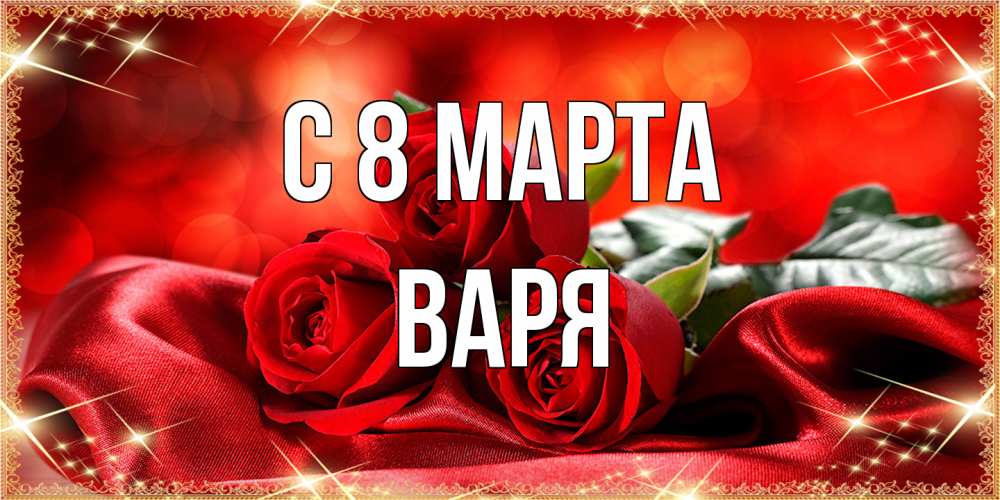 Открытка на каждый день с именем, Варя C 8 МАРТА открытка красного цвета с розами на 8 марта Прикольная открытка с пожеланием онлайн скачать бесплатно 