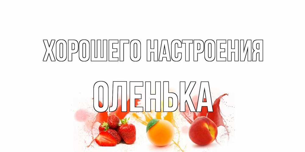 Открытка на каждый день с именем, Оленька Хорошего настроения фрукты, сок Прикольная открытка с пожеланием онлайн скачать бесплатно 