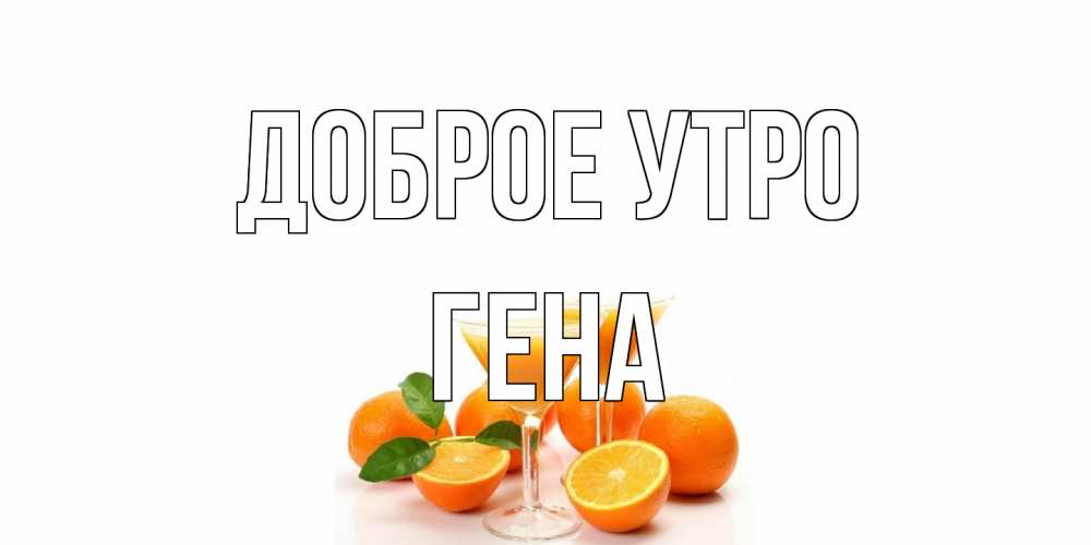 Открытка на каждый день с именем, Гена Доброе утро апельсин Прикольная открытка с пожеланием онлайн скачать бесплатно 