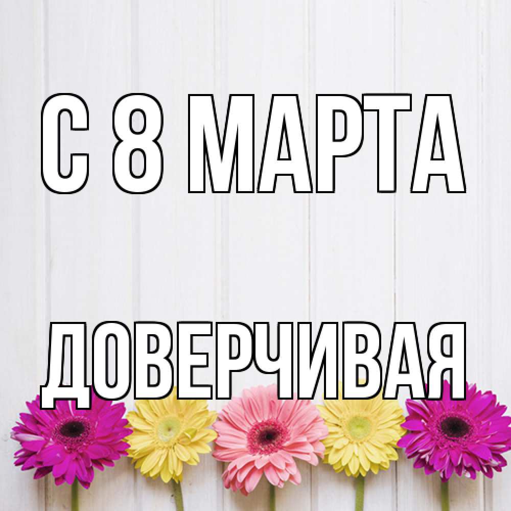 Открытка на каждый день с именем, Доверчивая C 8 МАРТА женщинам 1 Прикольная открытка с пожеланием онлайн скачать бесплатно 