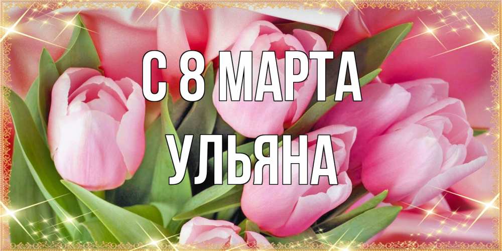 Открытка на каждый день с именем, Ульяна C 8 МАРТА красивые открытки на 8 марта для милых дам Прикольная открытка с пожеланием онлайн скачать бесплатно 