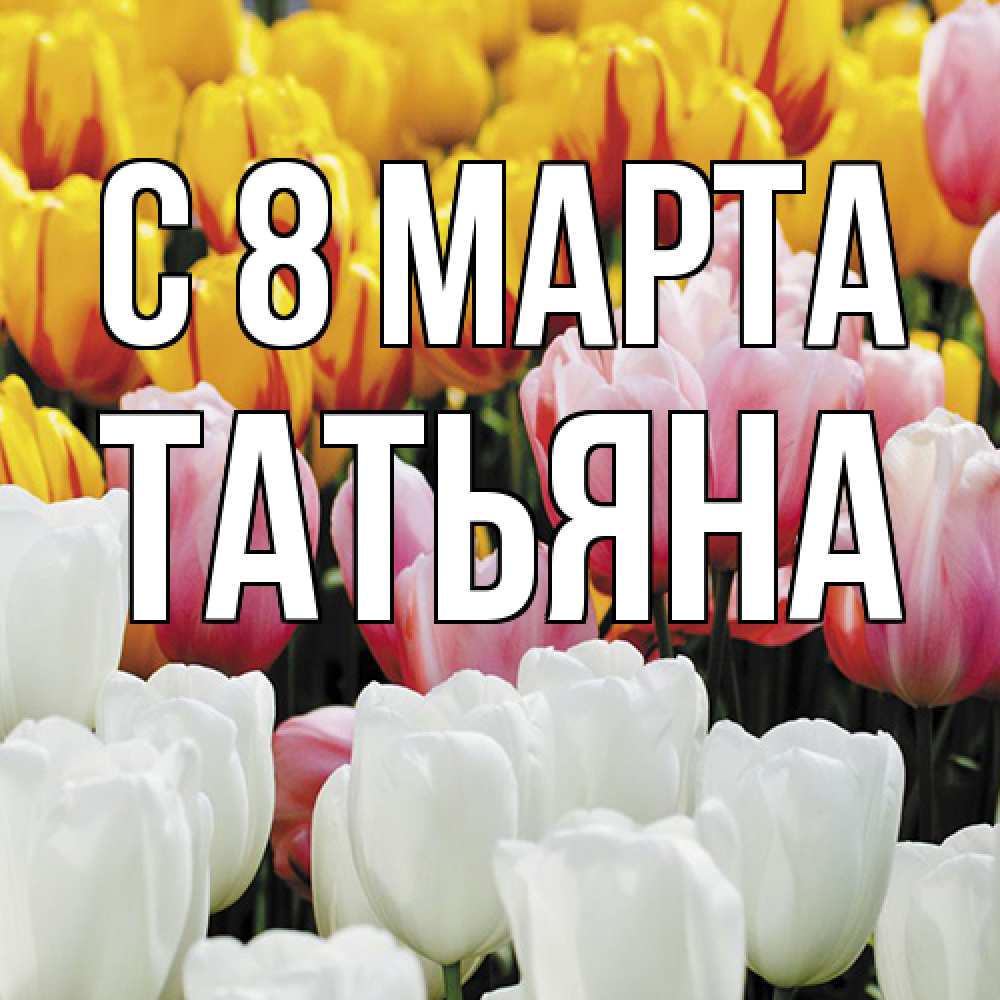 Открытка на каждый день с именем, Татьяна C 8 МАРТА разноцветные цветы Прикольная открытка с пожеланием онлайн скачать бесплатно 