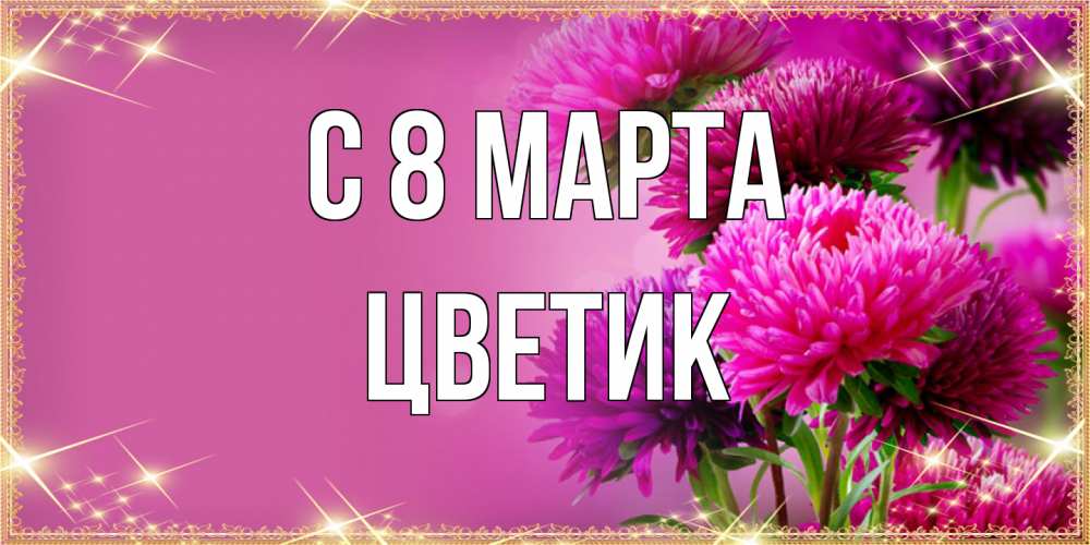 Открытка на каждый день с именем, цветик C 8 МАРТА садовые цветы на 8 марта Прикольная открытка с пожеланием онлайн скачать бесплатно 