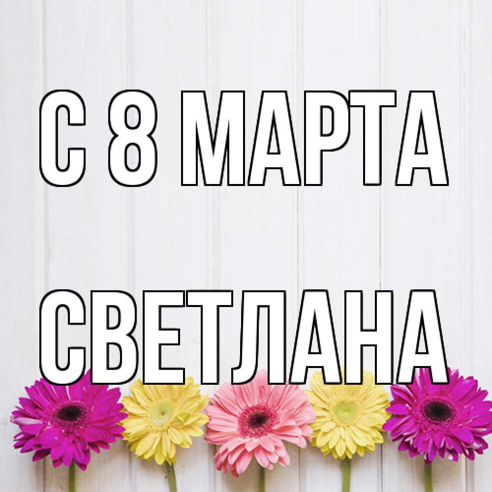 Открытка на каждый день с именем, Светлана C 8 МАРТА женщинам 1 Прикольная открытка с пожеланием онлайн скачать бесплатно 