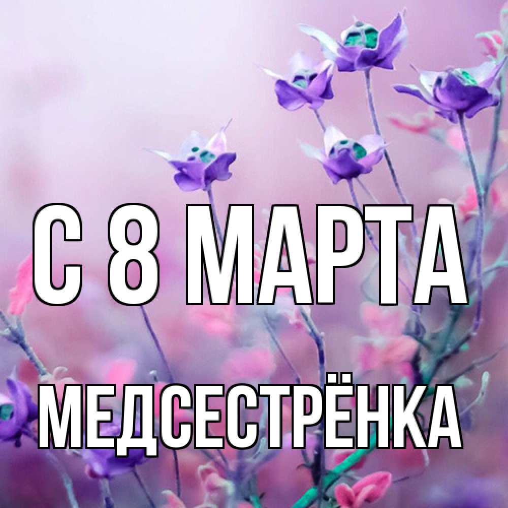Открытка на каждый день с именем, Медсестрёнка C 8 МАРТА международный женский день 2 Прикольная открытка с пожеланием онлайн скачать бесплатно 