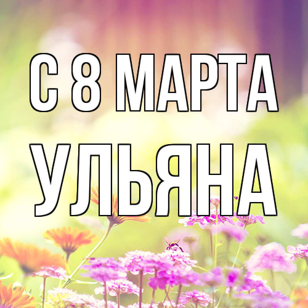 Открытка на каждый день с именем, Ульяна C 8 МАРТА цветы весна Прикольная открытка с пожеланием онлайн скачать бесплатно 