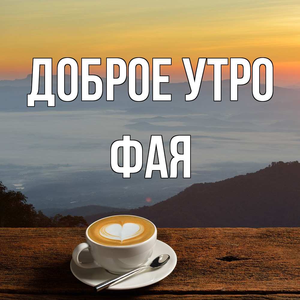Открытка на каждый день с именем, Фая Доброе утро кофе на высоте Прикольная открытка с пожеланием онлайн скачать бесплатно 