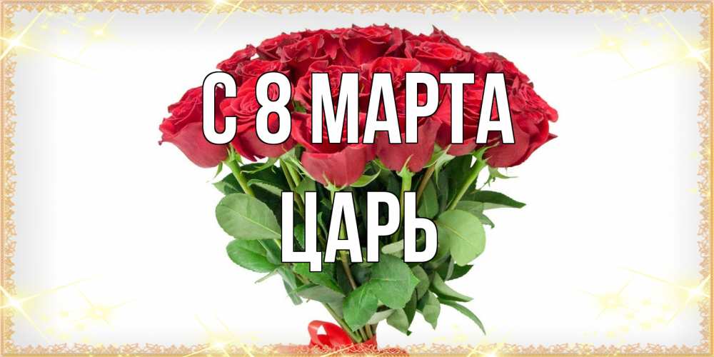 Открытка на каждый день с именем, Царь C 8 МАРТА самый огромный букет для милых дам Прикольная открытка с пожеланием онлайн скачать бесплатно 