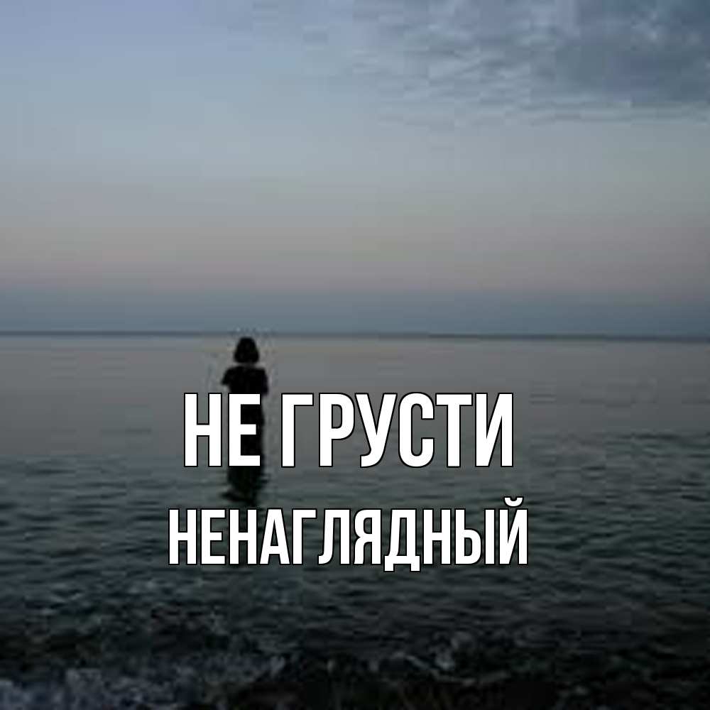 Открытка на каждый день с именем, Ненаглядный Не грусти девушка Прикольная открытка с пожеланием онлайн скачать бесплатно 