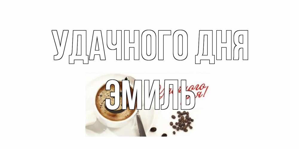 Открытка на каждый день с именем, Эмиль Удачного дня кофе Прикольная открытка с пожеланием онлайн скачать бесплатно 