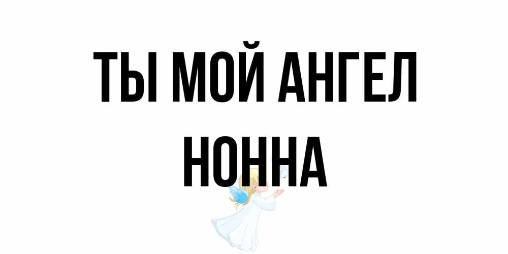 Открытка на каждый день с именем, Нонна Ты мой ангел ангел, голубь Прикольная открытка с пожеланием онлайн скачать бесплатно 