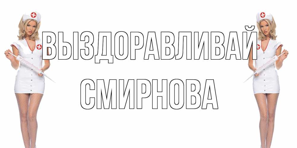 Открытка на каждый день с именем, Смирнова Выздоравливай открытки с медсестрой Прикольная открытка с пожеланием онлайн скачать бесплатно 