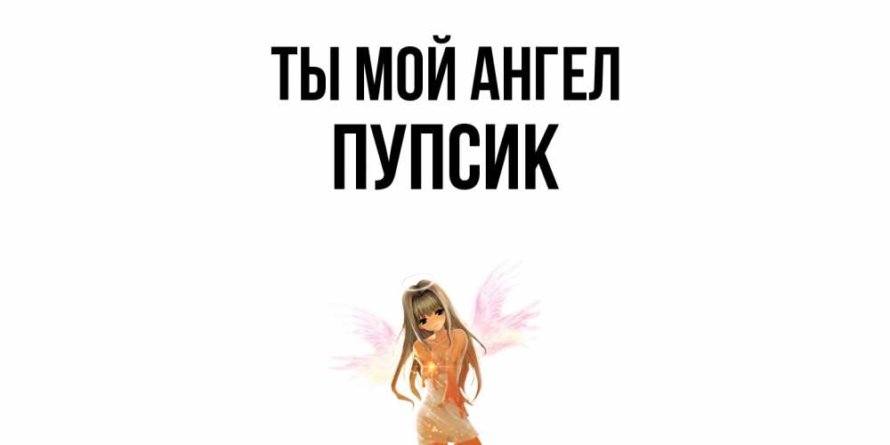 Открытка на каждый день с именем, пупсик Ты мой ангел ангел, аниме Прикольная открытка с пожеланием онлайн скачать бесплатно 