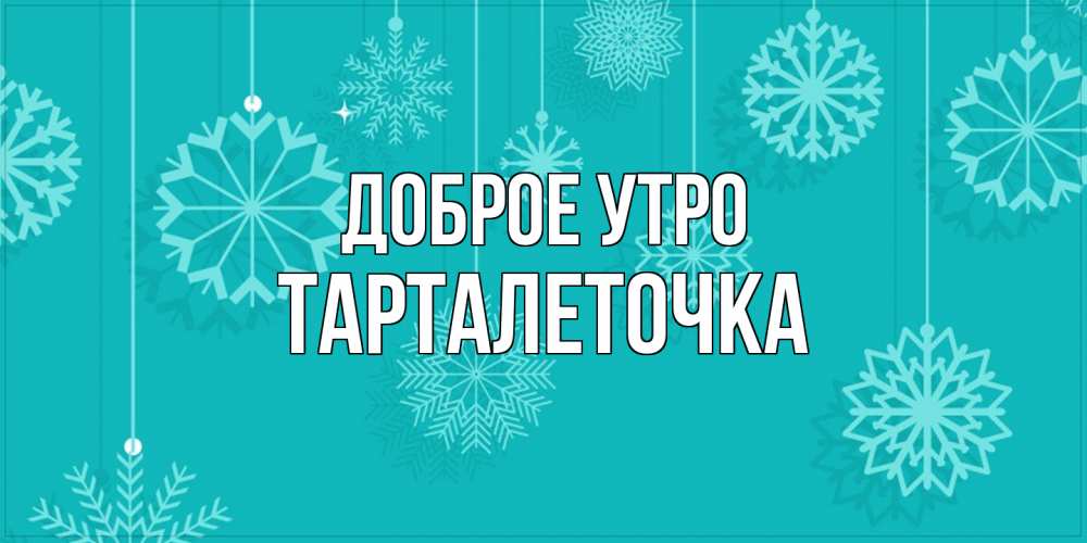 Открытка на каждый день с именем, Тарталеточка Доброе утро открытка со снежинками Прикольная открытка с пожеланием онлайн скачать бесплатно 