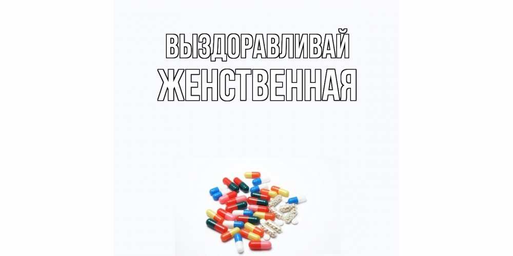 Открытка на каждый день с именем, женственная Выздоравливай таблетки Прикольная открытка с пожеланием онлайн скачать бесплатно 