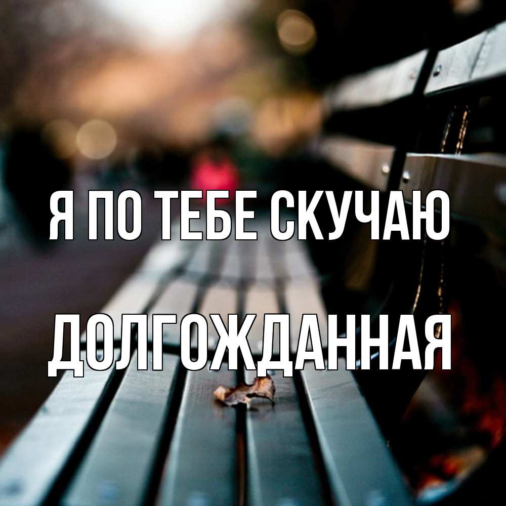 Открытка на каждый день с именем, Долгожданная Я по тебе скучаю приходи скорее Прикольная открытка с пожеланием онлайн скачать бесплатно 