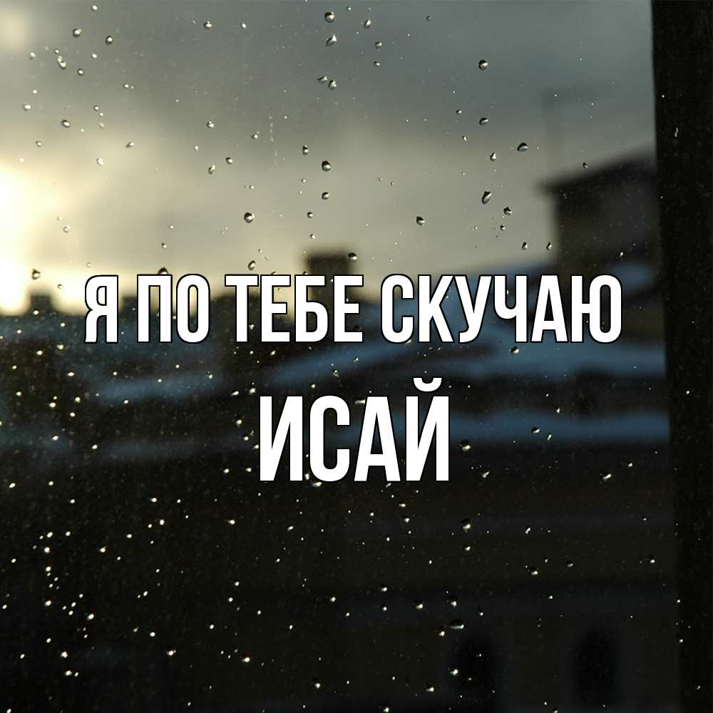 Открытка на каждый день с именем, Исай Я по тебе скучаю капли на стекле Прикольная открытка с пожеланием онлайн скачать бесплатно 