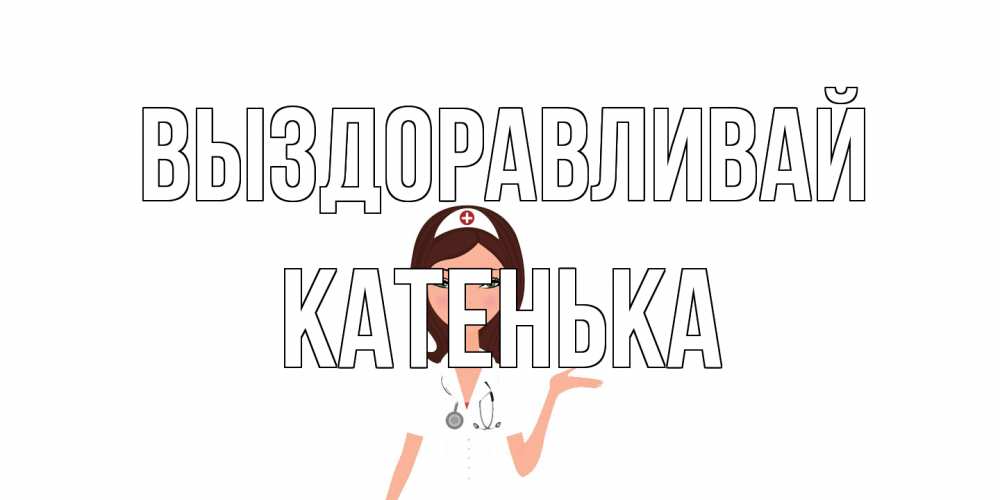 Открытка на каждый день с именем, Катенька Выздоравливай не болей с медсестрой Прикольная открытка с пожеланием онлайн скачать бесплатно 