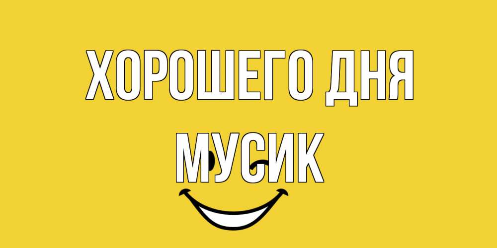 Открытка на каждый день с именем, мусик Хорошего дня позитивного дня Прикольная открытка с пожеланием онлайн скачать бесплатно 