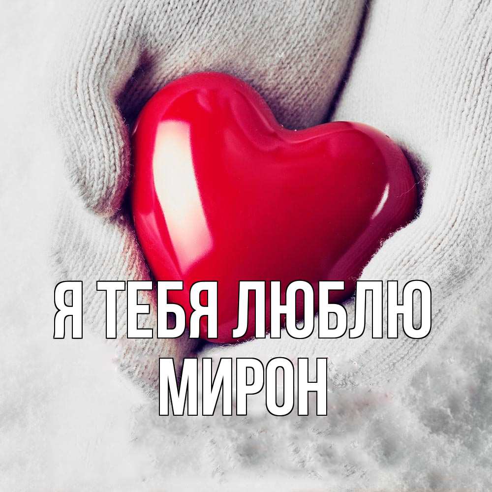 Открытка на каждый день с именем, Мирон Я тебя люблю сердечко в руках, варежки Прикольная открытка с пожеланием онлайн скачать бесплатно 