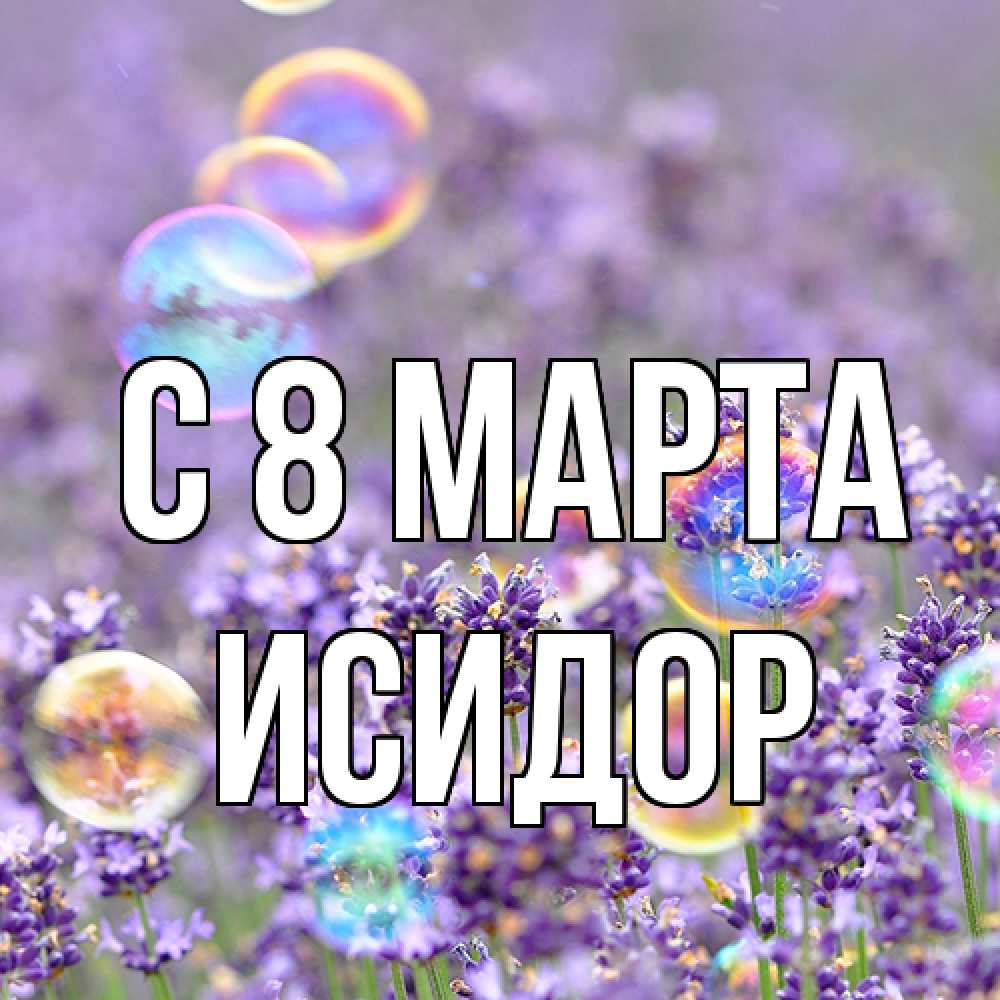 Открытка на каждый день с именем, Исидор C 8 МАРТА цветы Прикольная открытка с пожеланием онлайн скачать бесплатно 