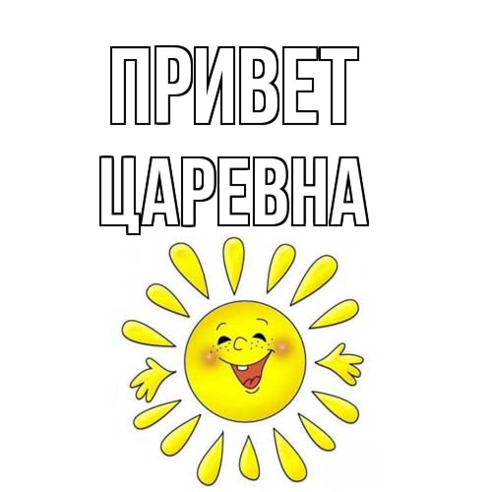 Открытка на каждый день с именем, царевна Привет солнце Прикольная открытка с пожеланием онлайн скачать бесплатно 