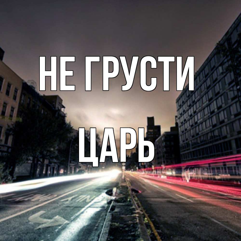 Открытка на каждый день с именем, Царь Не грусти съемка ночью Прикольная открытка с пожеланием онлайн скачать бесплатно 