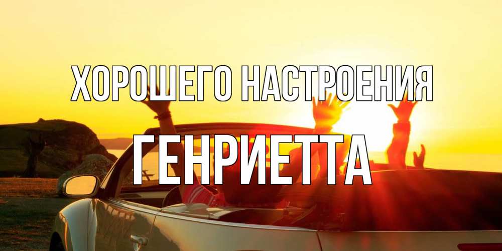 Открытка на каждый день с именем, Генриетта Хорошего настроения фото счастливые люди в хорошем настроении Прикольная открытка с пожеланием онлайн скачать бесплатно 