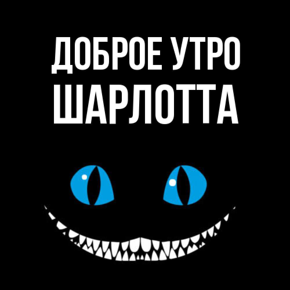 Открытка на каждый день с именем, Шарлотта Доброе утро голубые глаза и зубки Прикольная открытка с пожеланием онлайн скачать бесплатно 