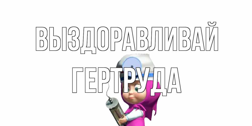 Открытка на каждый день с именем, Гертруда Выздоравливай маша доктор варч Прикольная открытка с пожеланием онлайн скачать бесплатно 