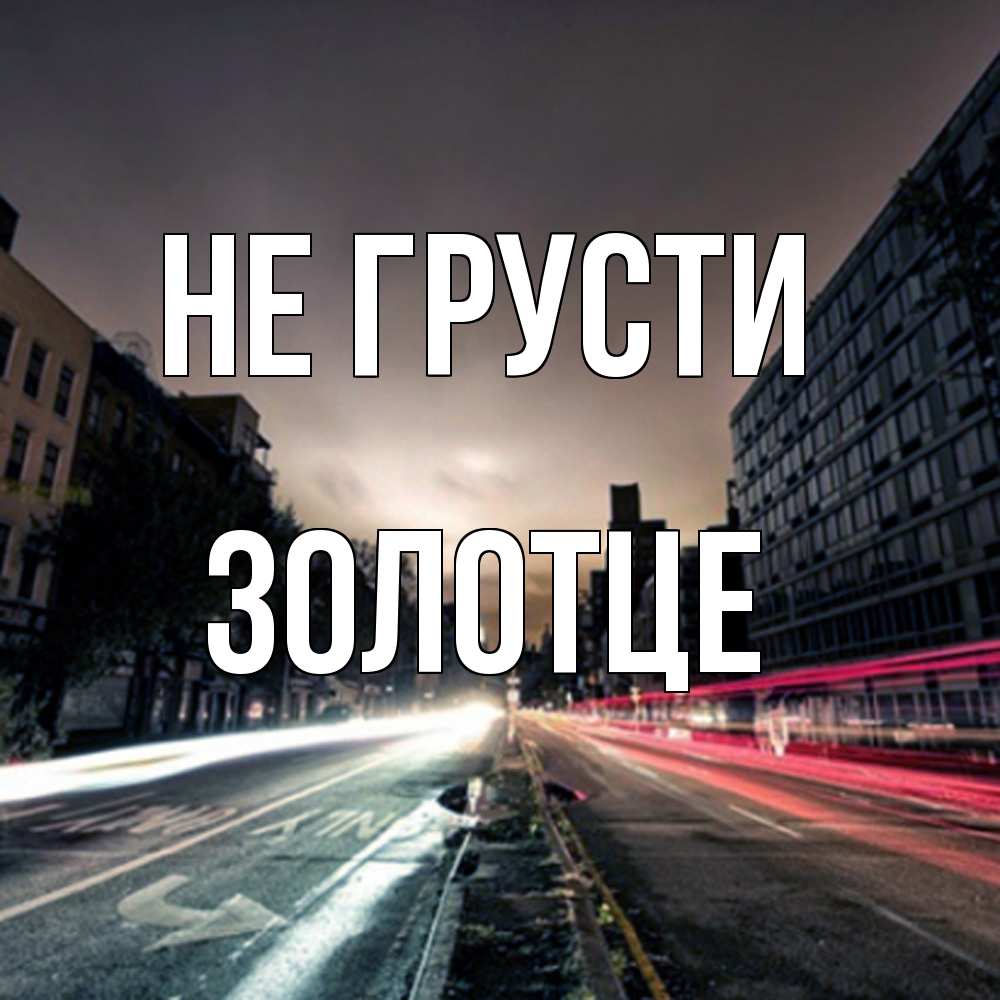 Открытка на каждый день с именем, Золотце Не грусти съемка ночью Прикольная открытка с пожеланием онлайн скачать бесплатно 