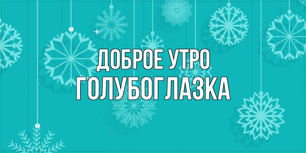 Открытка на каждый день с именем, Голубоглазка Доброе утро открытка со снежинками Прикольная открытка с пожеланием онлайн скачать бесплатно 