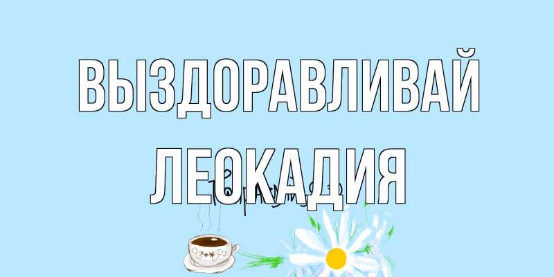 Открытка с именем, Леокадия, Выздоравливай