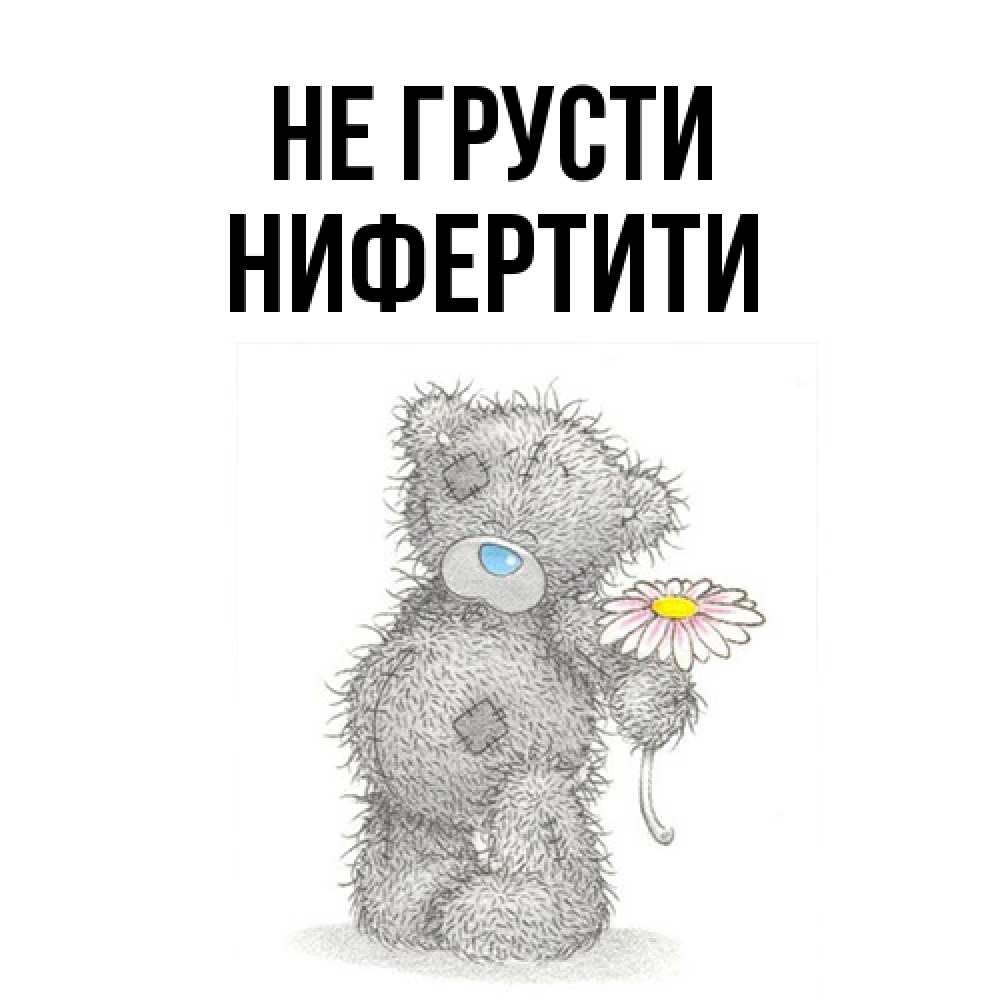Открытка на каждый день с именем, Нифертити Не грусти Плюшевый медвежонок с заплатками Прикольная открытка с пожеланием онлайн скачать бесплатно 